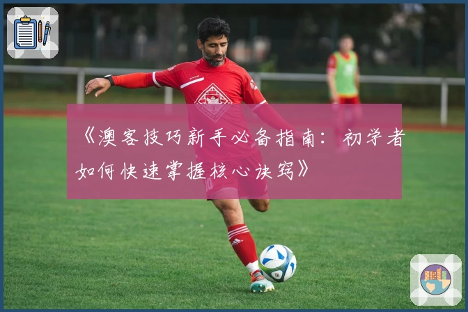 《澳客技巧新手必备指南:初学者如何快速掌握核心诀窍》