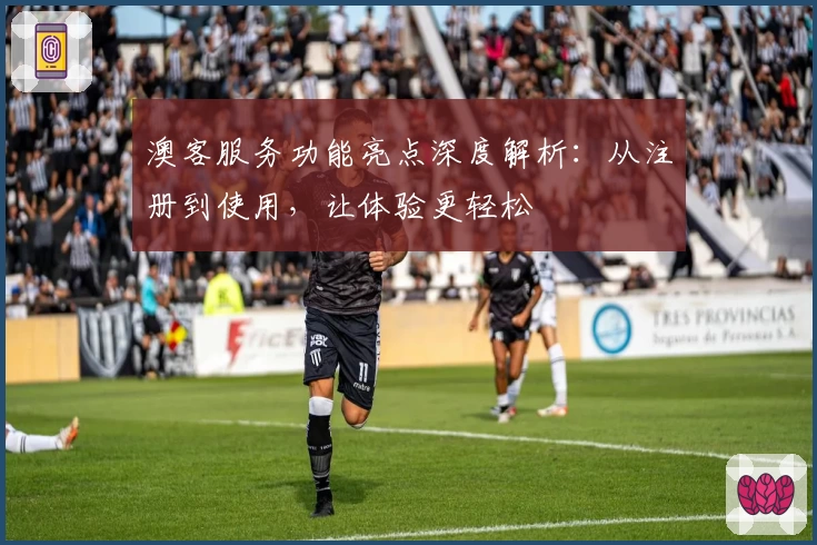 澳客服务功能亮点深度解析：从注册到使用，让体验更轻松