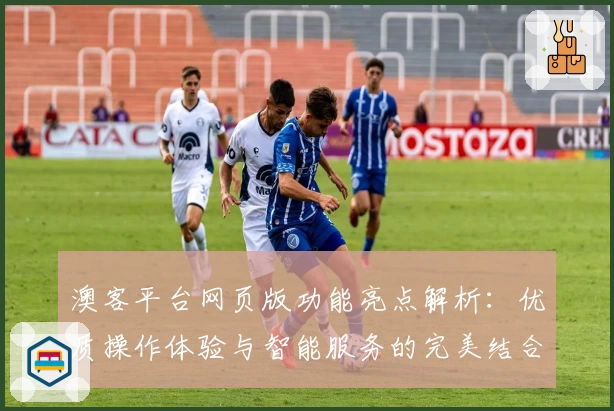 澳客平台网页版功能亮点解析:优质操作体验与智能服务的完美结合