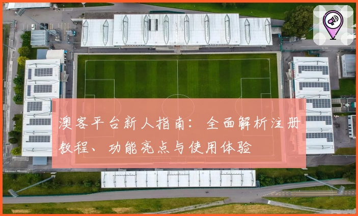 澳客平台新人指南：全面解析注册教程、功能亮点与使用体验