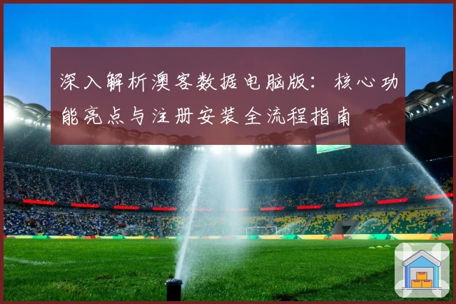 深入解析澳客数据电脑版：核心功能亮点与注册安装全流程指南