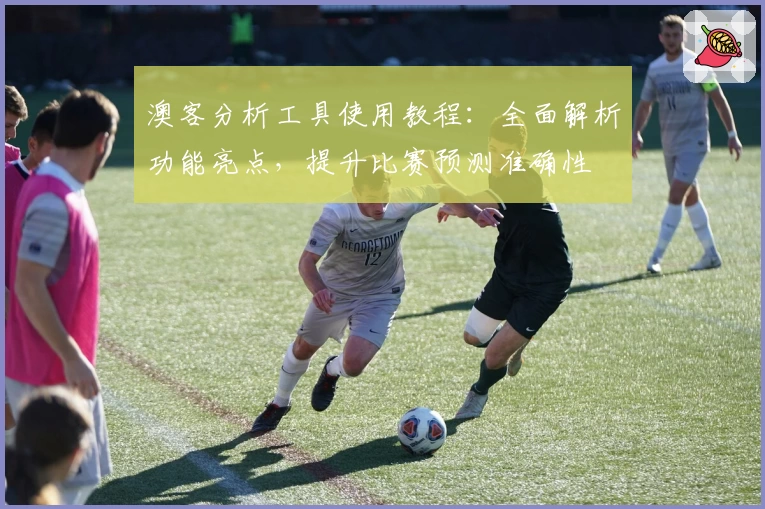 澳客分析工具使用教程:全面解析功能亮点,提升比赛预测准确性