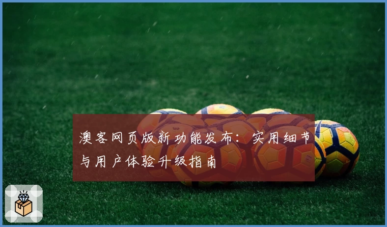 澳客网页版新功能发布：实用细节与用户体验升级指南