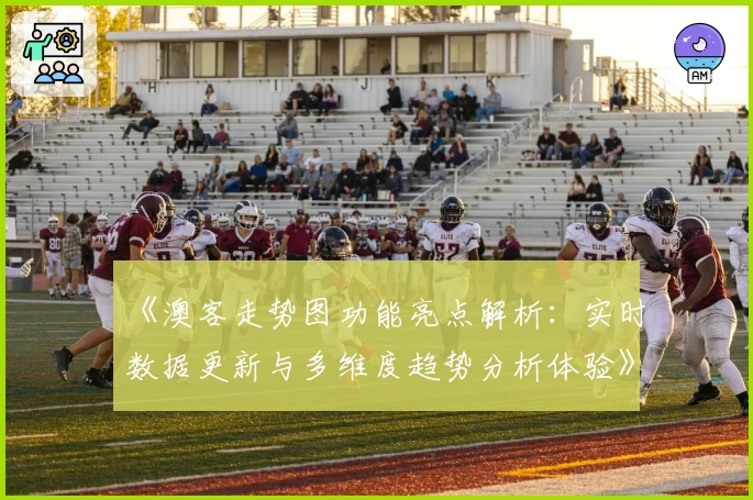 《澳客走势图功能亮点解析:实时数据更新与多维度趋势分析体验》