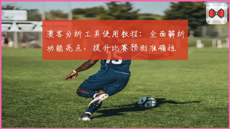 澳客分析工具使用教程:全面解析功能亮点,提升比赛预测准确性