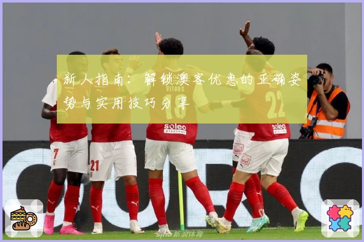 新人指南:解锁澳客优惠的正确姿势与实用技巧分享