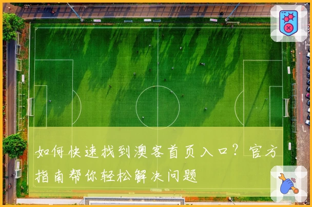 如何快速找到澳客首页入口?官方指南帮你轻松解决问题