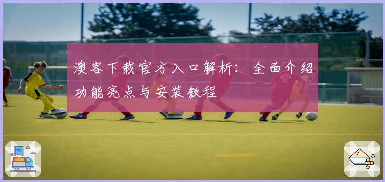 澳客下载官方入口解析:全面介绍功能亮点与安装教程
