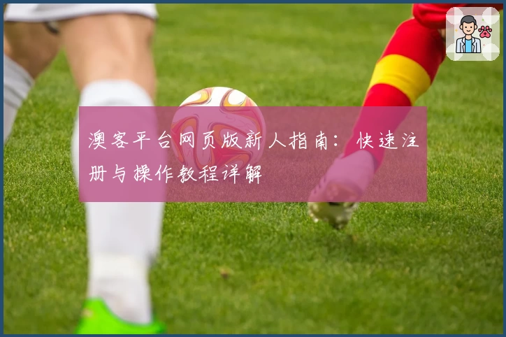 澳客平台网页版新人指南：快速注册与操作教程详解