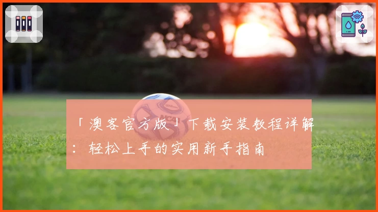 「澳客官方版」下载安装教程详解：轻松上手的实用新手指南