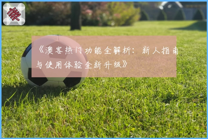 《澳客热门功能全解析：新人指南与使用体验全新升级》
