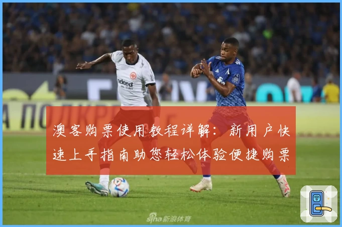 澳客购票使用教程详解：新用户快速上手指南助您轻松体验便捷购票