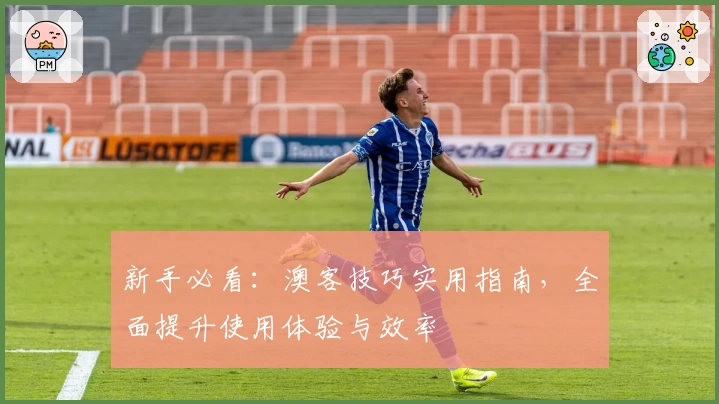 新手必看：澳客技巧实用指南，全面提升使用体验与效率