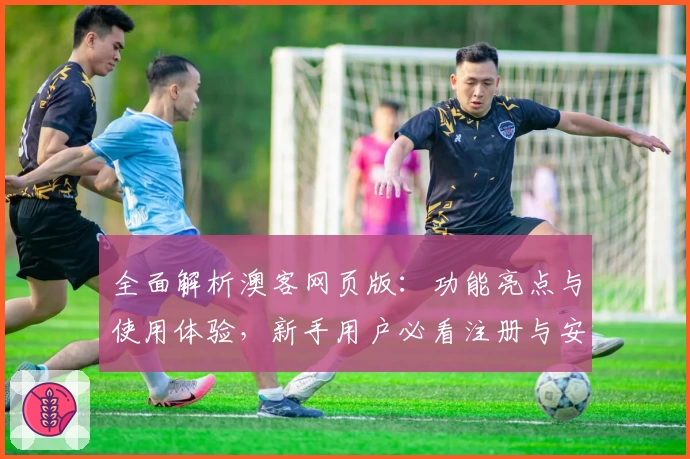全面解析澳客网页版:功能亮点与使用体验,新手用户必看注册与安装完整教程