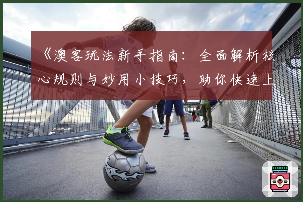 《澳客玩法新手指南：全面解析核心规则与妙用小技巧，助你快速上手》