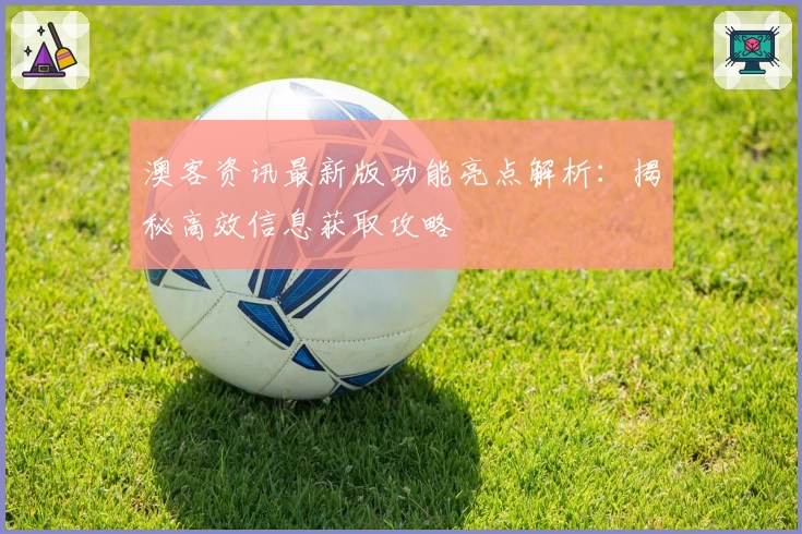 澳客资讯最新版功能亮点解析：揭秘高效信息获取攻略