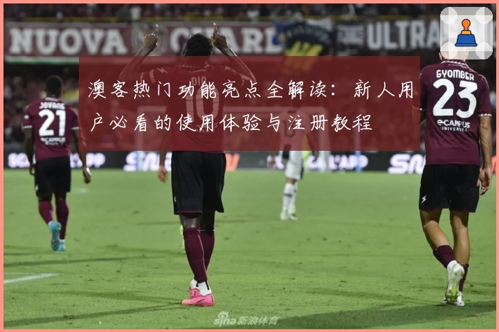 澳客热门功能亮点全解读：新人用户必看的使用体验与注册教程