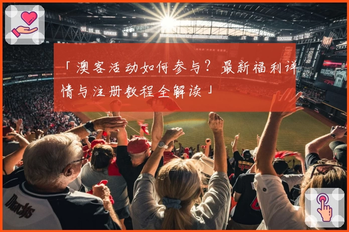 「澳客活动如何参与？最新福利详情与注册教程全解读」