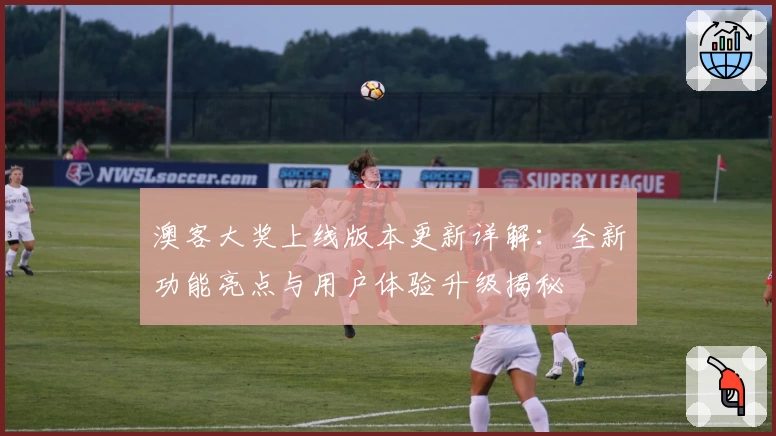 澳客大奖上线版本更新详解：全新功能亮点与用户体验升级揭秘