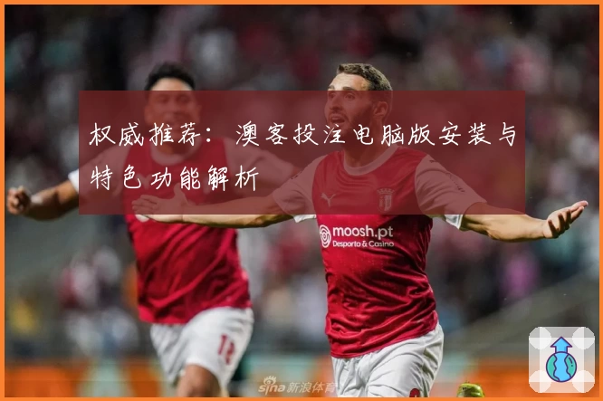 权威推荐:澳客投注电脑版安装与特色功能解析