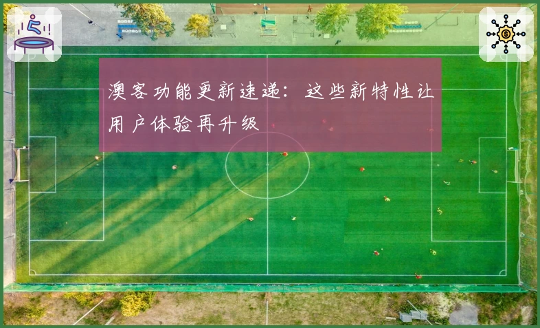 澳客功能更新速递:这些新特性让用户体验再升级