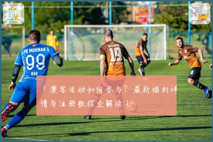 「澳客活动如何参与？最新福利详情与注册教程全解读」
