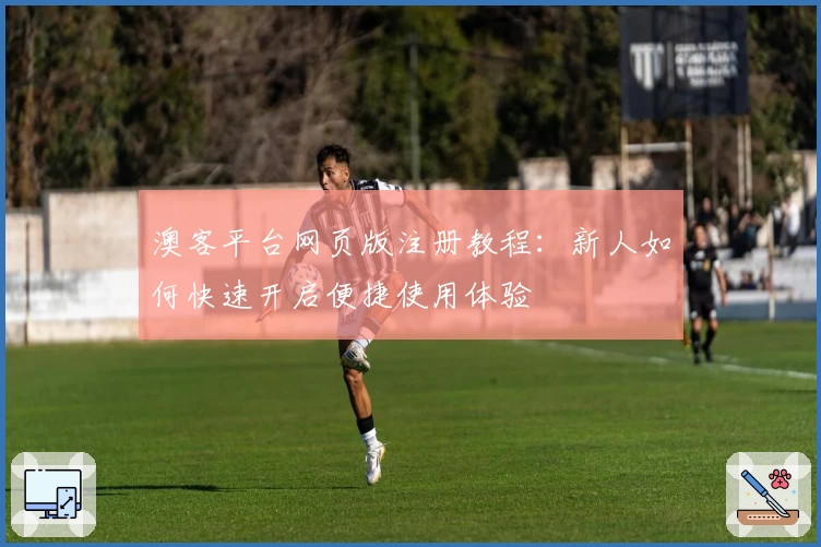 澳客平台网页版注册教程：新人如何快速开启便捷使用体验