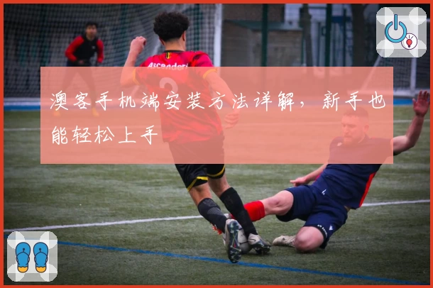 澳客手机端安装方法详解,新手也能轻松上手