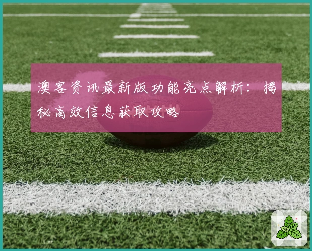 澳客资讯最新版功能亮点解析：揭秘高效信息获取攻略