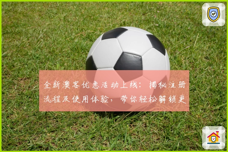 全新澳客优惠活动上线：揭秘注册流程及使用体验，带你轻松解锁更多福利