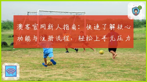 澳客官网新人指南：快速了解核心功能与注册流程，轻松上手无压力