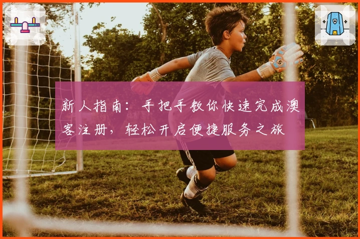 新人指南：手把手教你快速完成澳客注册，轻松开启便捷服务之旅