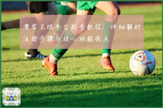澳客正规平台新手教程：详细解析注册步骤与核心功能亮点