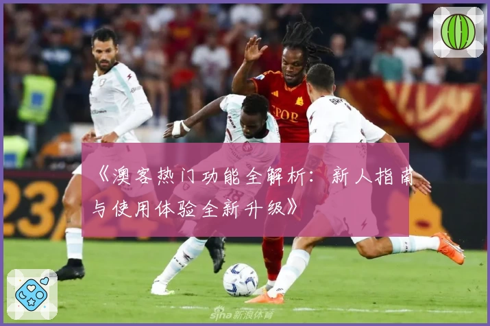 《澳客热门功能全解析：新人指南与使用体验全新升级》