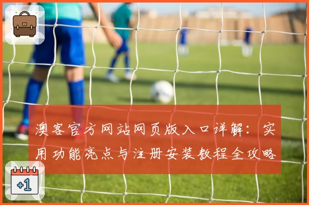 澳客官方网站网页版入口详解：实用功能亮点与注册安装教程全攻略