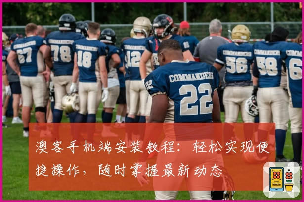 澳客手机端安装教程：轻松实现便捷操作，随时掌握最新动态