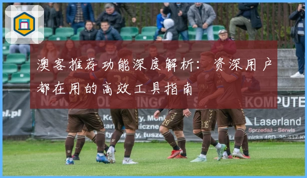 澳客推荐功能深度解析:资深用户都在用的高效工具指南