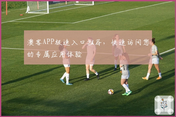 澳客APP极速入口推荐,快速访问您的专属应用体验