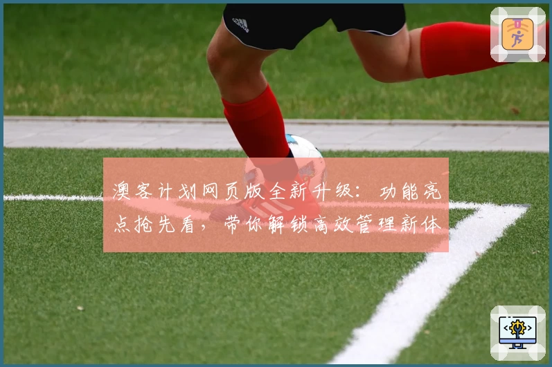 澳客计划网页版全新升级：功能亮点抢先看，带你解锁高效管理新体验