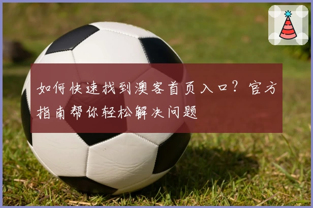 如何快速找到澳客首页入口?官方指南帮你轻松解决问题
