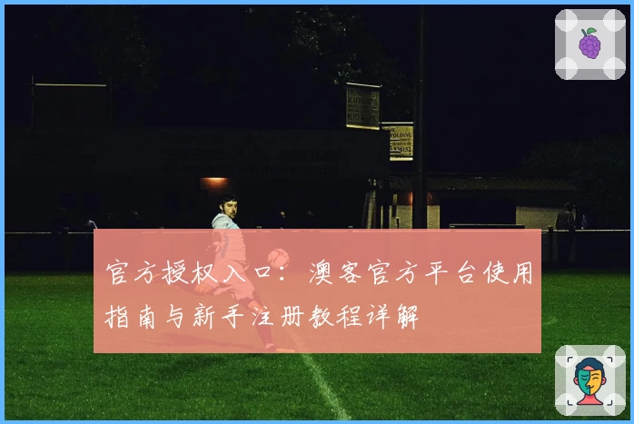 官方授权入口:澳客官方平台使用指南与新手注册教程详解