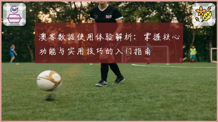 澳客数据使用体验解析:掌握核心功能与实用技巧的入门指南