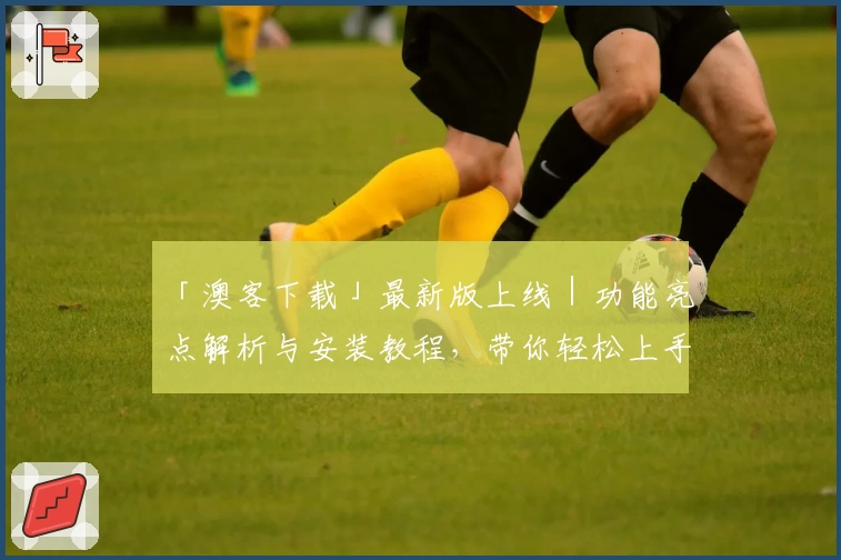 「澳客下载」最新版上线｜功能亮点解析与安装教程，带你轻松上手全新体验