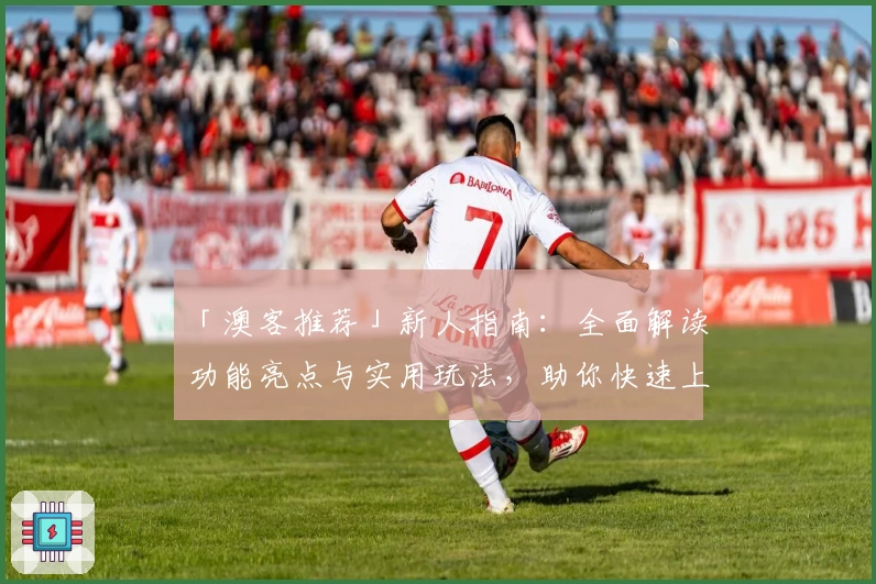 「澳客推荐」新人指南:全面解读功能亮点与实用玩法,助你快速上手