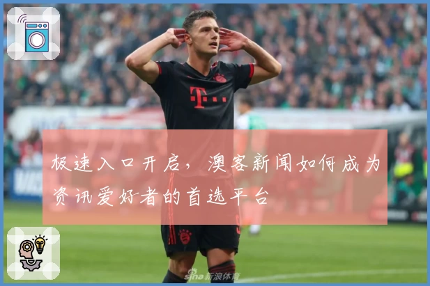 极速入口开启,澳客新闻如何成为资讯爱好者的首选平台