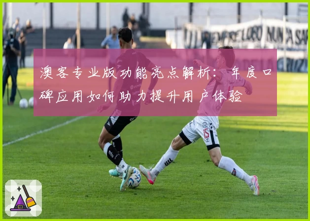 澳客专业版功能亮点解析：年度口碑应用如何助力提升用户体验