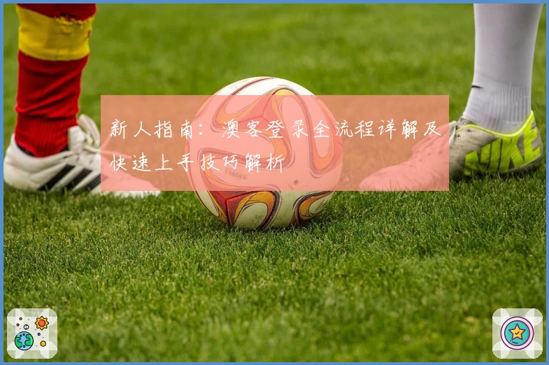 新人指南：澳客登录全流程详解及快速上手技巧解析