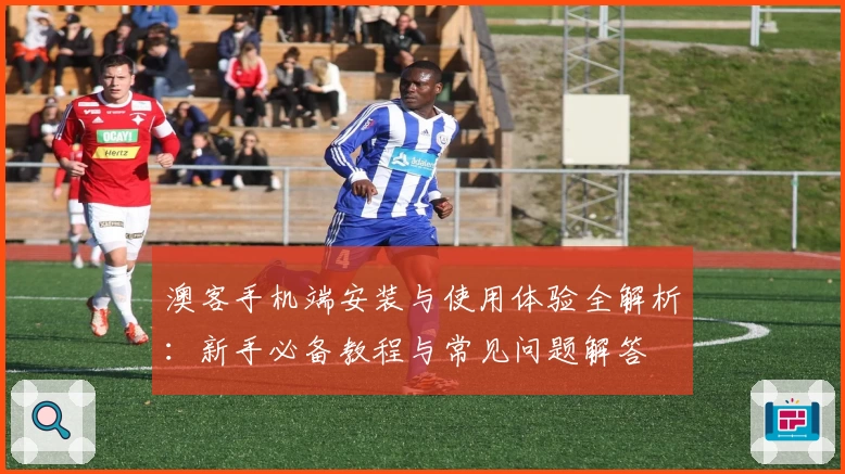 澳客手机端安装与使用体验全解析：新手必备教程与常见问题解答