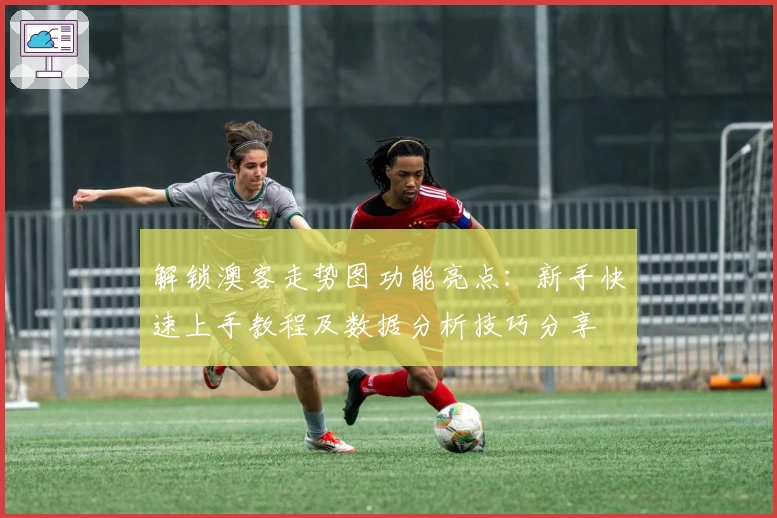 解锁澳客走势图功能亮点：新手快速上手教程及数据分析技巧分享