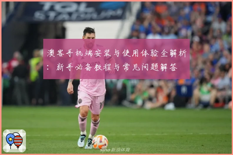 澳客手机端安装与使用体验全解析：新手必备教程与常见问题解答